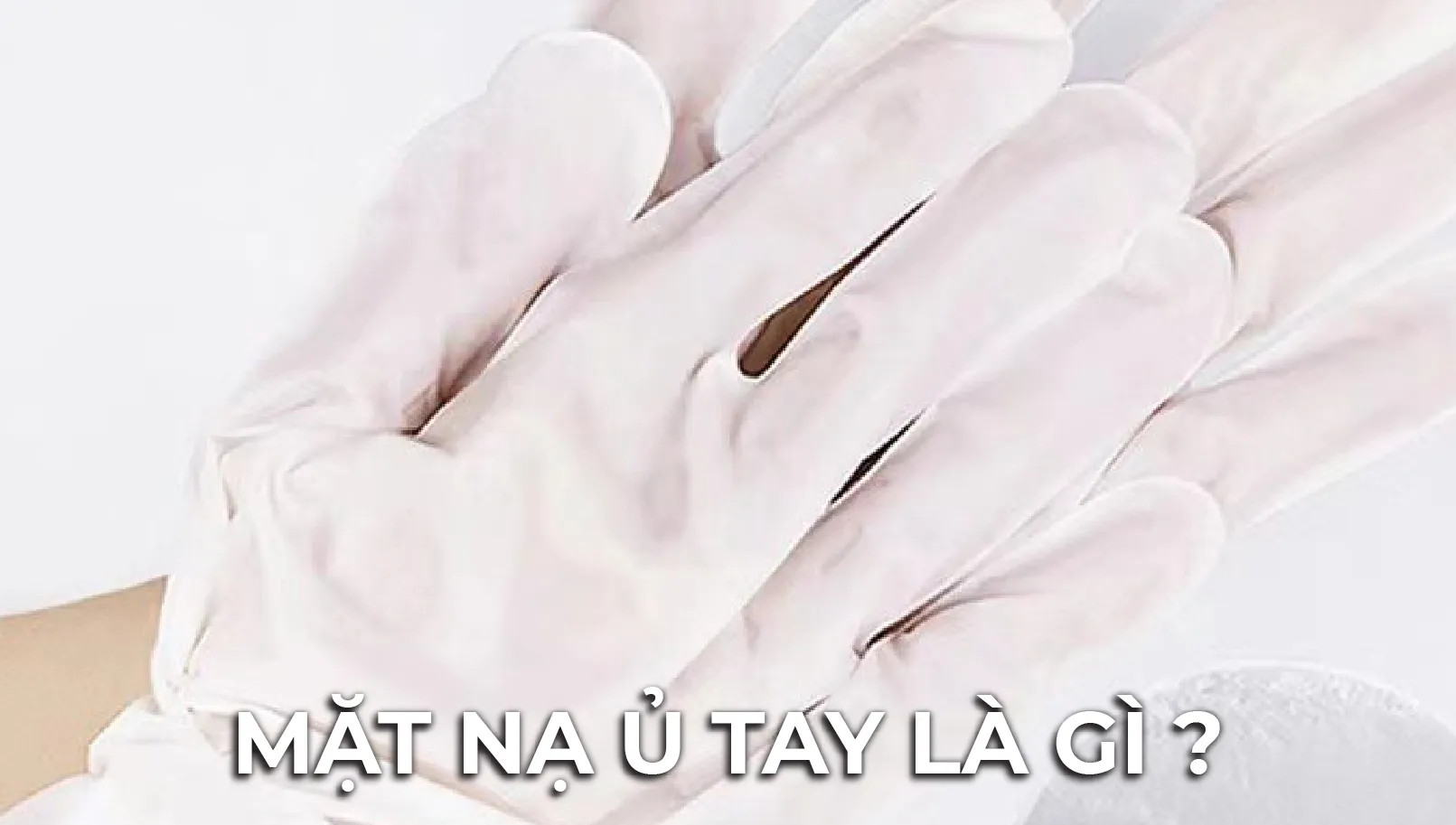 Mặt Nạ Ủ Tay Là Gì? Mặt Nạ Ủ Tay Có Tốt Không?